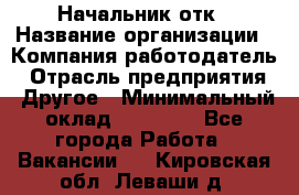 Начальник отк › Название организации ­ Компания-работодатель › Отрасль предприятия ­ Другое › Минимальный оклад ­ 25 000 - Все города Работа » Вакансии   . Кировская обл.,Леваши д.